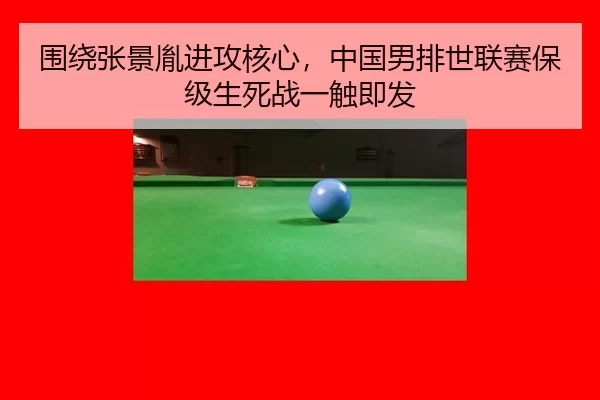 围绕张景胤进攻核心，中国男排世联赛保级生死战一触即发