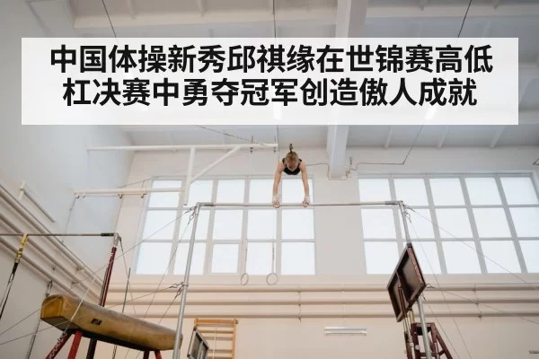 中国体操新秀邱祺缘在世锦赛高低杠决赛中勇夺冠军创造傲人成就