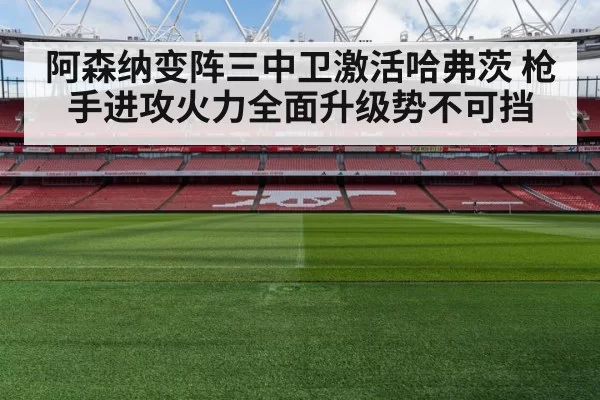阿森纳变阵三中卫激活哈弗茨 枪手进攻火力全面升级势不可挡