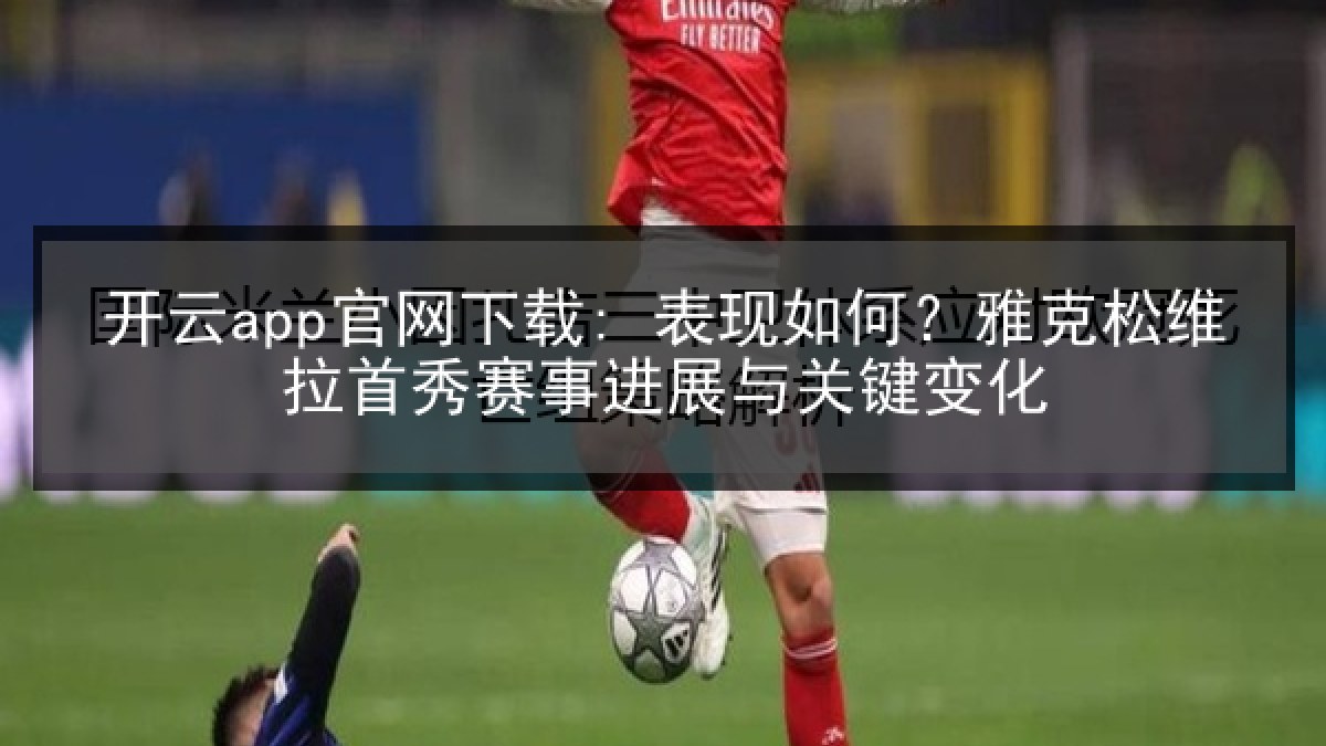 开云app官网下载: 表现如何？雅克松维拉首秀赛事进展与关键变化