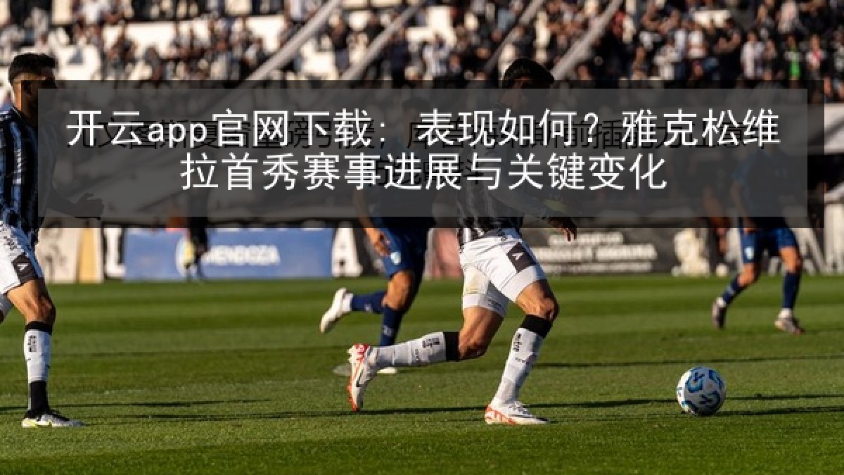 开云app官网下载: 表现如何？雅克松维拉首秀赛事进展与关键变化