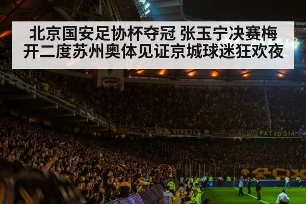 北京国安足协杯夺冠 张玉宁决赛梅开二度苏州奥体见证京城球迷狂欢夜