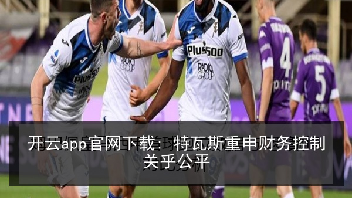 开云app官网下载: 特瓦斯重申财务控制关乎公平